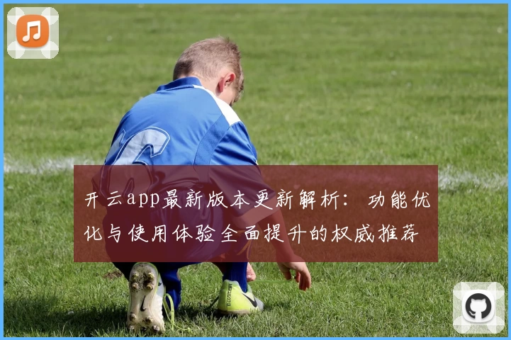 开云app最新版本更新解析：功能优化与使用体验全面提升的权威推荐