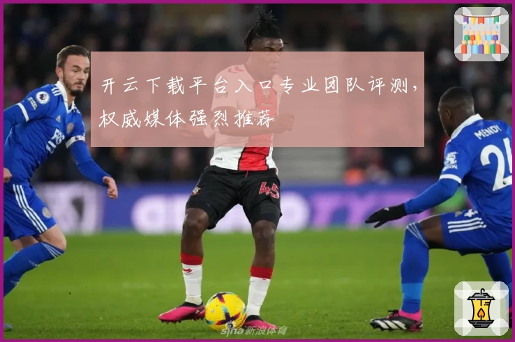 开云下载平台入口专业团队评测，权威媒体强烈推荐