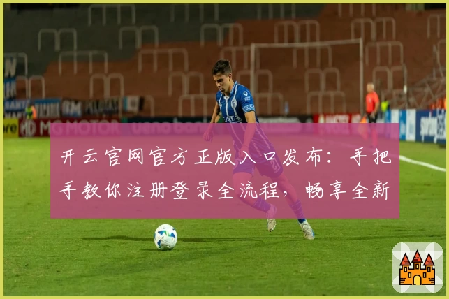 开云官网官方正版入口发布：手把手教你注册登录全流程，畅享全新功能体验