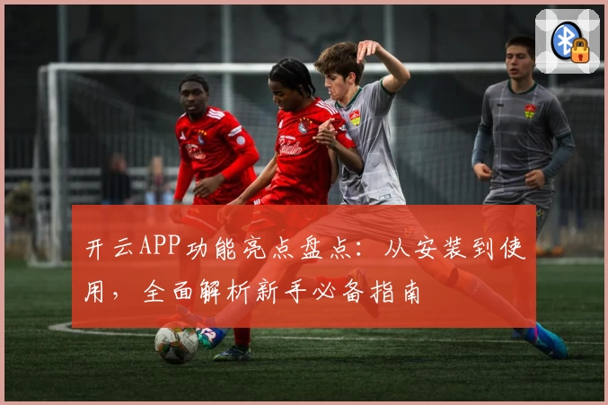 开云APP功能亮点盘点：从安装到使用，全面解析新手必备指南
