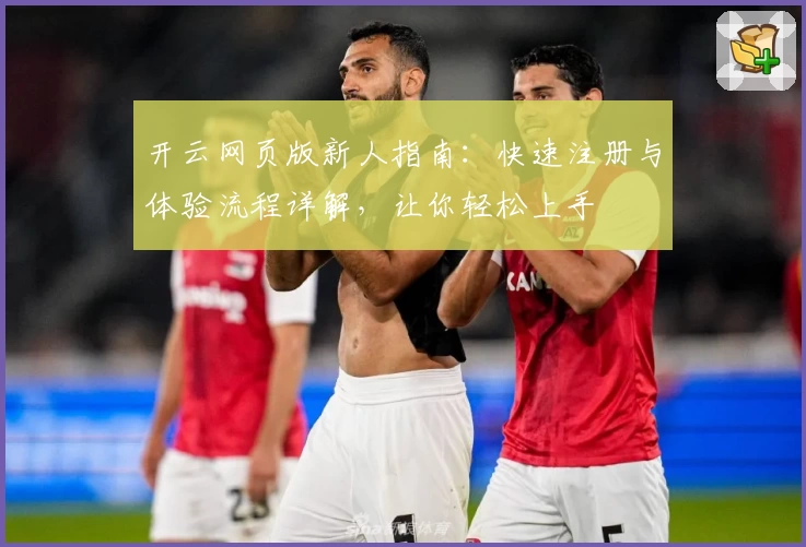 开云网页版新人指南：快速注册与体验流程详解，让你轻松上手
