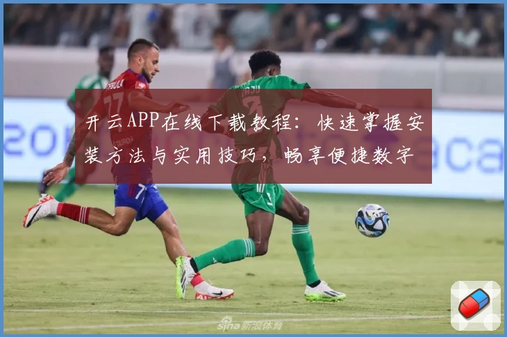 开云APP在线下载教程:快速掌握安装方法与实用技巧,畅享便捷数字体验