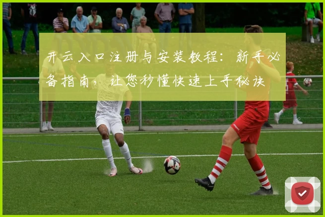 开云入口注册与安装教程：新手必备指南，让您秒懂快速上手秘诀