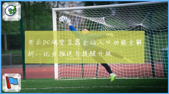 开云pc端登录器全站入口功能全解析，比分推送与提醒升级