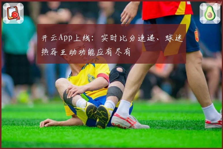 开云App上线：实时比分速递、球迷热荐互动功能应有尽有