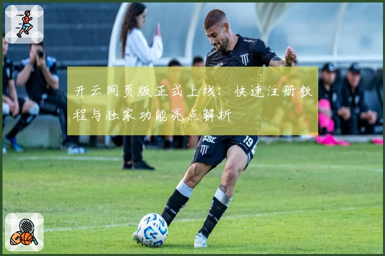 开云网页版正式上线：快速注册教程与独家功能亮点解析