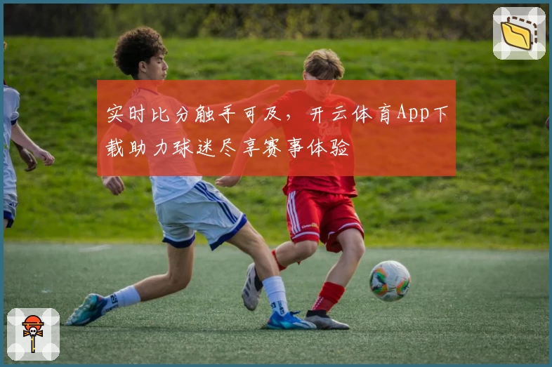实时比分触手可及，开云体育App下载助力球迷尽享赛事体验