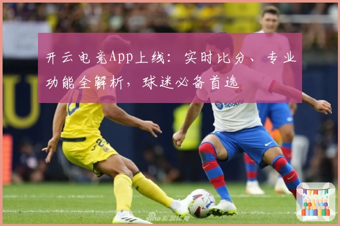 开云电竞App上线：实时比分、专业功能全解析，球迷必备首选