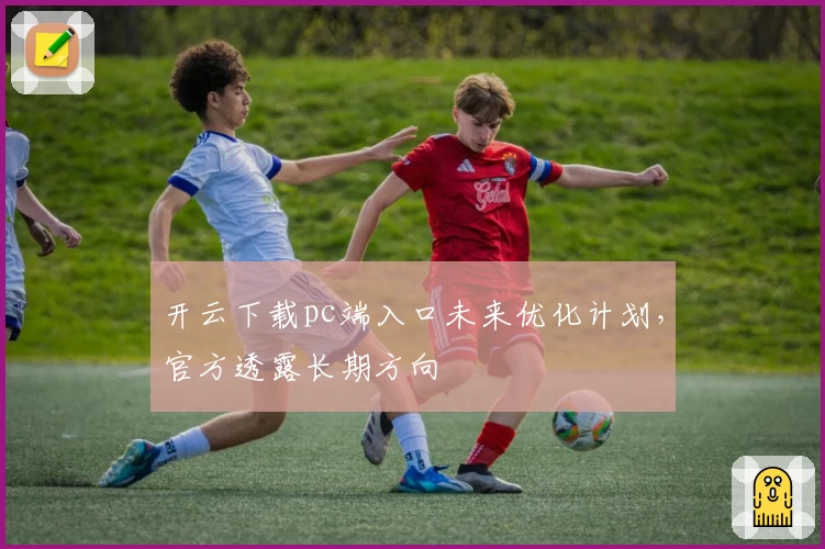 开云下载pc端入口未来优化计划,官方透露长期方向
