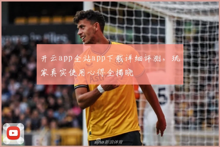 开云app全站app下载详细评测，玩家真实使用心得全揭晓