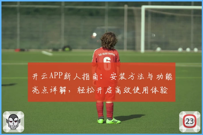开云APP新人指南：安装方法与功能亮点详解，轻松开启高效使用体验