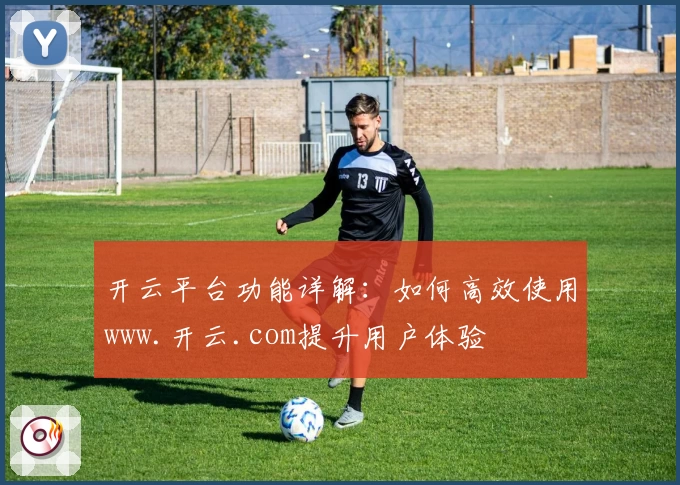 开云平台功能详解:如何高效使用www.开云.com提升用户体验