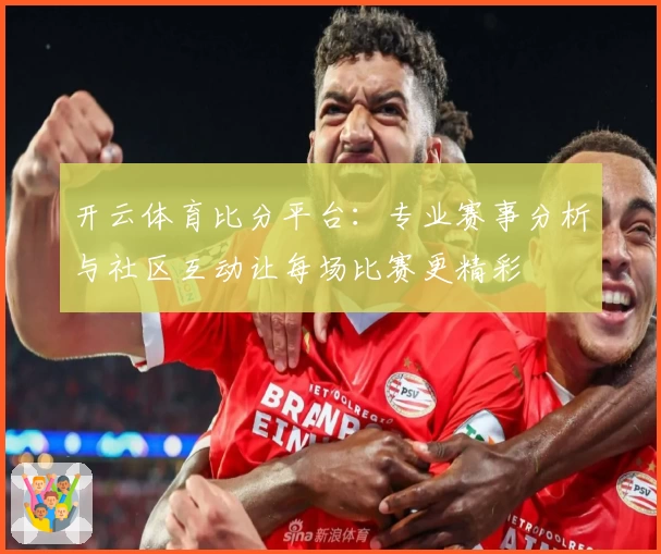 开云体育比分平台：专业赛事分析与社区互动让每场比赛更精彩
