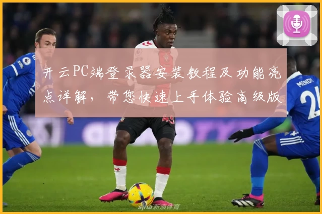 开云PC端登录器安装教程及功能亮点详解，带您快速上手体验高级版本
