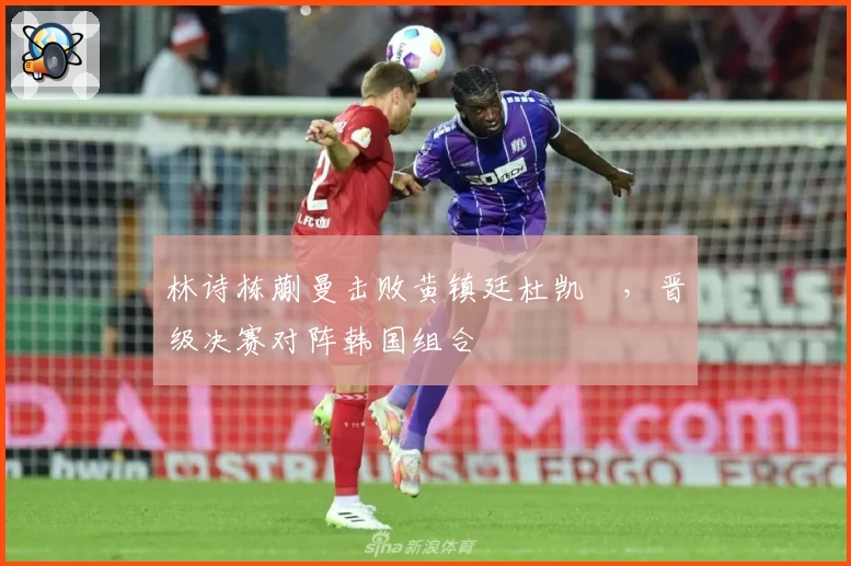 林诗栋蒯曼击败黄镇廷杜凯琹，晋级决赛对阵韩国组合
