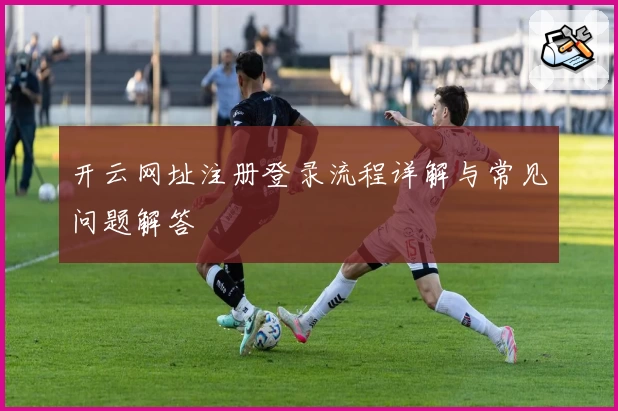 开云网址注册登录流程详解与常见问题解答