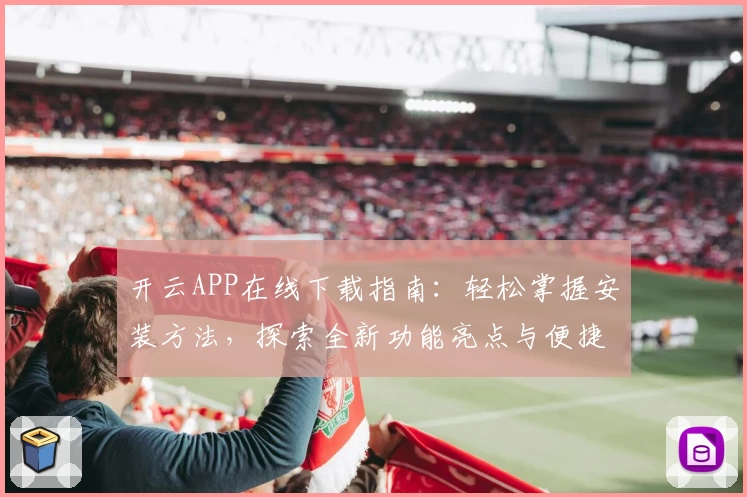 开云APP在线下载指南：轻松掌握安装方法，探索全新功能亮点与便捷体验