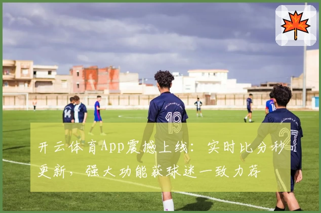 开云体育App震撼上线：实时比分秒更新，强大功能获球迷一致力荐