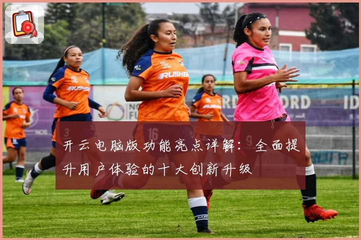 开云电脑版功能亮点详解：全面提升用户体验的十大创新升级