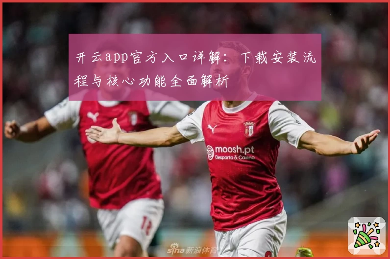 开云app官方入口详解：下载安装流程与核心功能全面解析