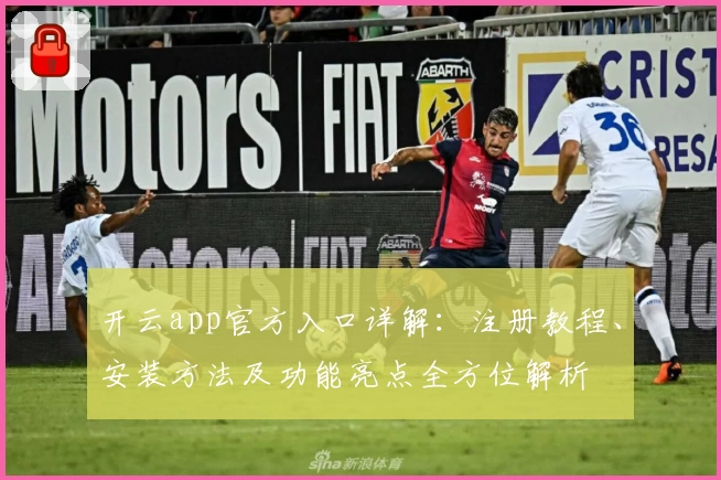 开云app官方入口详解：注册教程、安装方法及功能亮点全方位解析
