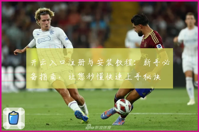 开云入口注册与安装教程：新手必备指南，让您秒懂快速上手秘诀