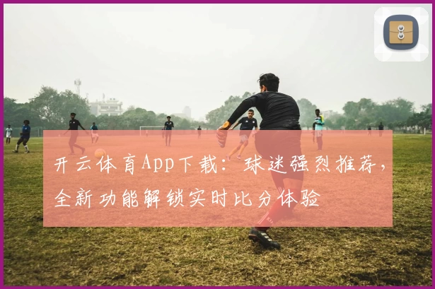 开云体育App下载：球迷强烈推荐，全新功能解锁实时比分体验