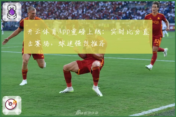 开云体育App重磅上线：实时比分直击赛场，球迷强烈推荐