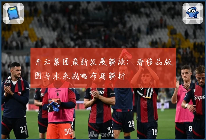 开云集团最新发展解读：奢侈品版图与未来战略布局解析