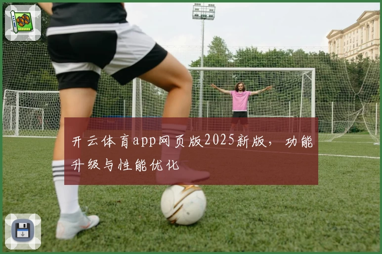 开云体育app网页版2025新版，功能升级与性能优化