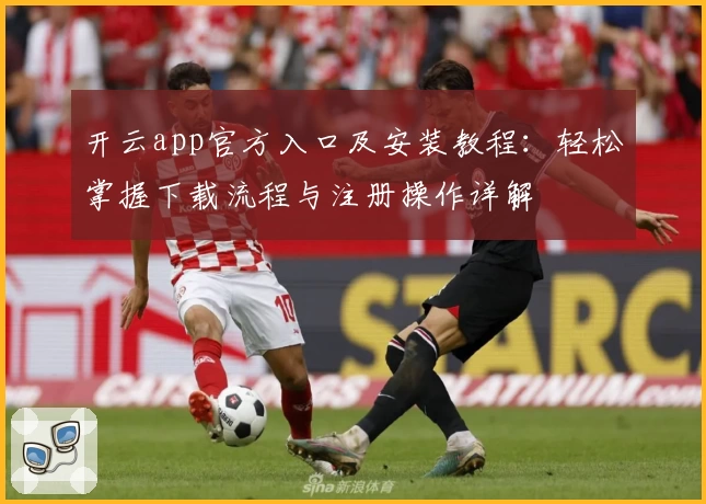 开云app官方入口及安装教程：轻松掌握下载流程与注册操作详解