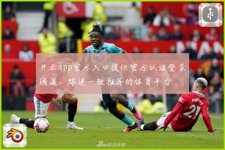 开云app官方入口提供官方认证登录通道，球迷一致推荐的体育平台