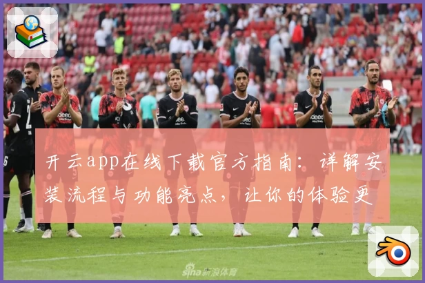 开云app在线下载官方指南：详解安装流程与功能亮点，让你的体验更流畅