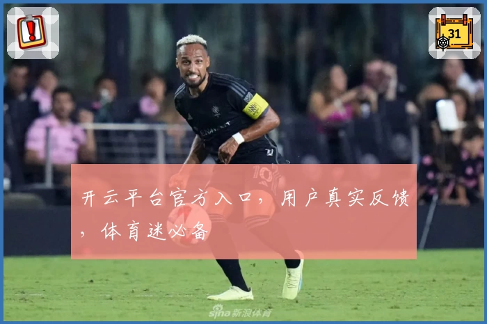 开云平台官方入口，用户真实反馈，体育迷必备