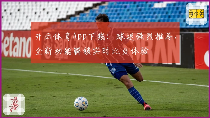 开云体育App下载：球迷强烈推荐，全新功能解锁实时比分体验