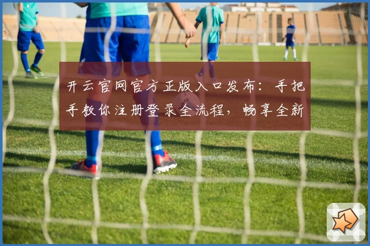 开云官网官方正版入口发布：手把手教你注册登录全流程，畅享全新功能体验