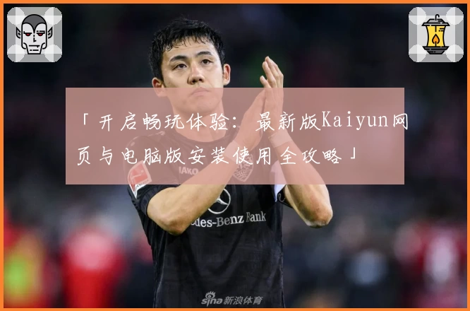 「开启畅玩体验：最新版Kaiyun网页与电脑版安装使用全攻略」