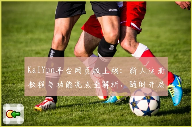 KaIYun平台网页版上线：新人注册教程与功能亮点全解析，随时开启高效便捷新体验