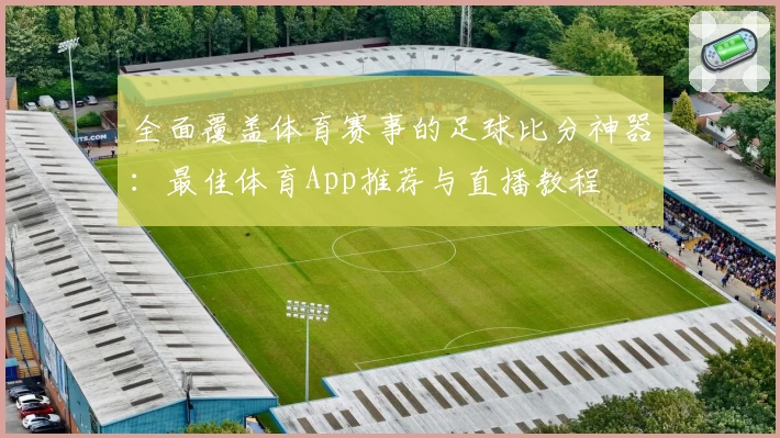 全面覆盖体育赛事的足球比分神器：最佳体育App推荐与直播教程