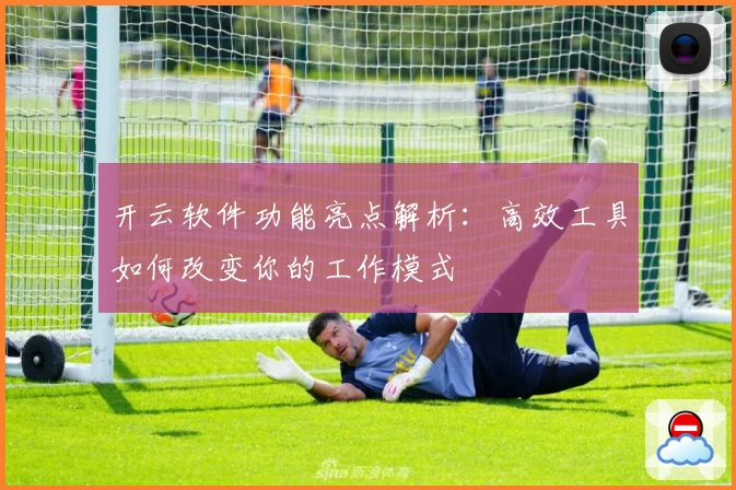 开云软件功能亮点解析:高效工具如何改变你的工作模式