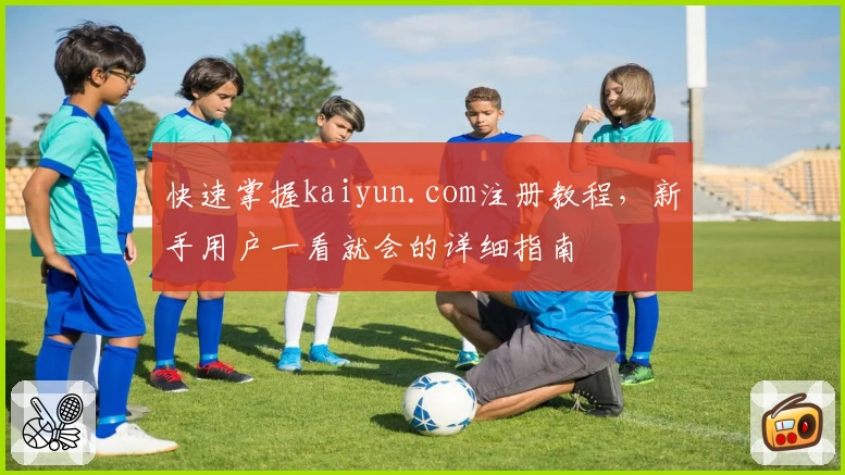 快速掌握kaiyun.com注册教程，新手用户一看就会的详细指南