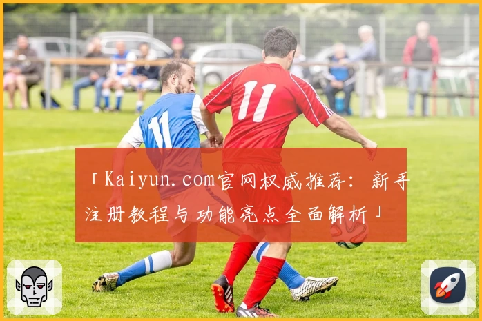 「Kaiyun.com官网权威推荐：新手注册教程与功能亮点全面解析」