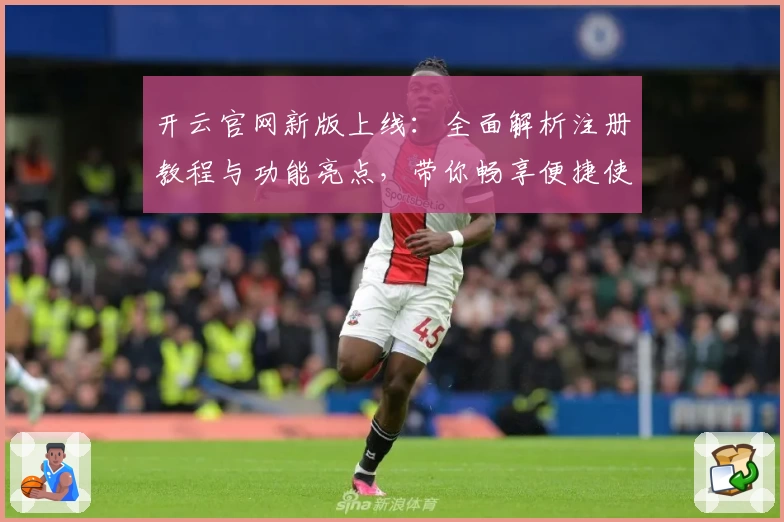 开云官网新版上线：全面解析注册教程与功能亮点，带你畅享便捷使用体验