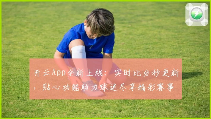 开云App全新上线：实时比分秒更新，贴心功能助力球迷尽享精彩赛事