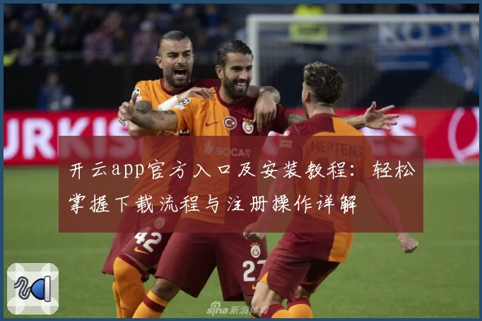 开云app官方入口及安装教程：轻松掌握下载流程与注册操作详解