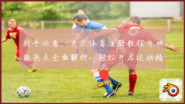 新手必看：开云体育注册教程与功能亮点全面解析，轻松开启运动精彩旅程