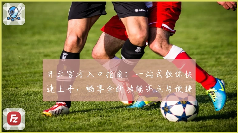开云官方入口指南：一站式教你快速上手，畅享全新功能亮点与便捷体验