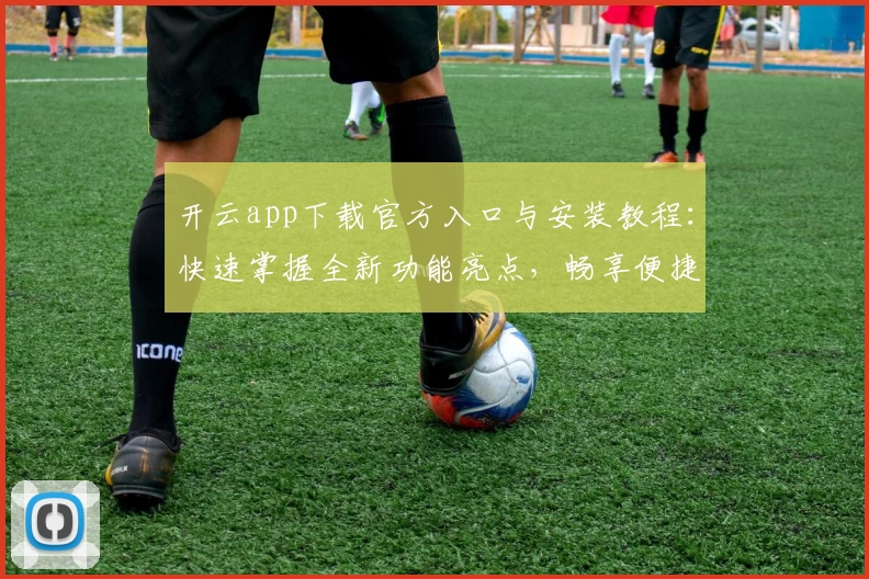 开云app下载官方入口与安装教程:快速掌握全新功能亮点,畅享便捷使用体验