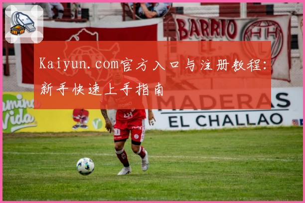 Kaiyun.com官方入口与注册教程：新手快速上手指南