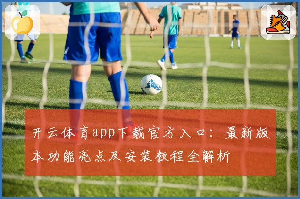开云体育app下载官方入口:最新版本功能亮点及安装教程全解析